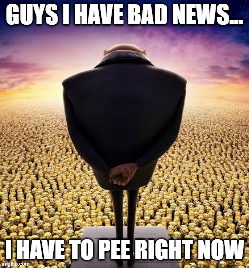 Gru Goes | GUYS I HAVE BAD NEWS... I HAVE TO PEE RIGHT NOW | image tagged in guys i have bad news | made w/ Imgflip meme maker