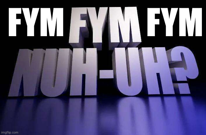 Fym nuh-uh? | FYM             FYM | image tagged in fym nuh-uh | made w/ Imgflip meme maker