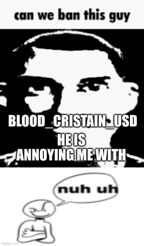 BLOOD_CRISTAIN_USD; HE IS ANNOYING ME WITH | image tagged in can we ban this guy | made w/ Imgflip meme maker