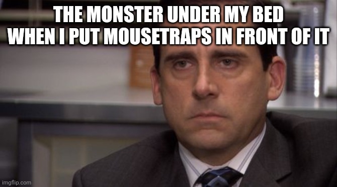 Idkwhattoput | THE MONSTER UNDER MY BED WHEN I PUT MOUSETRAPS IN FRONT OF IT | image tagged in are you kidding me | made w/ Imgflip meme maker