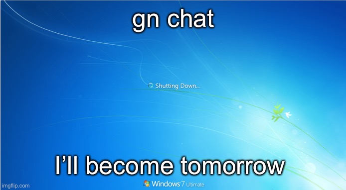 shutting down windows 7 | gn chat; I’ll become tomorrow | image tagged in shutting down windows 7 | made w/ Imgflip meme maker