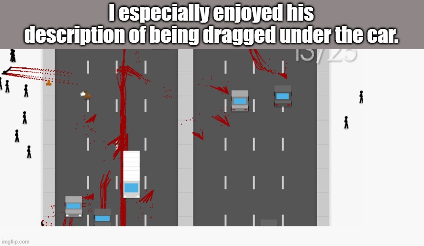 the jaywalk road kill | I especially enjoyed his description of being dragged under the car. | image tagged in the jaywalk road kill | made w/ Imgflip meme maker