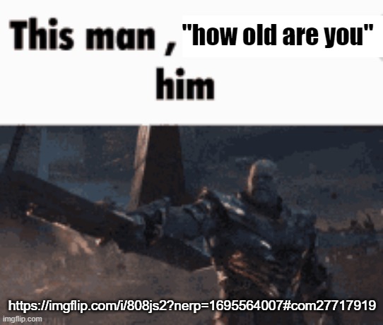 This man, _____ him | "how old are you"; https://imgflip.com/i/808js2?nerp=1695564007#com27717919 | image tagged in this man _____ him | made w/ Imgflip meme maker