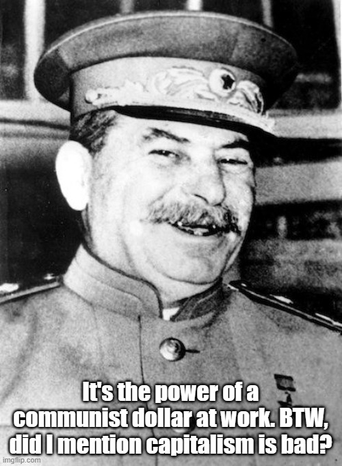 Stalin smile | It's the power of a communist dollar at work. BTW, did I mention capitalism is bad? | image tagged in stalin smile | made w/ Imgflip meme maker