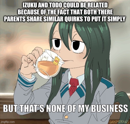 Froppy sips té tea | IZUKU AND TODO COULD BE RELATED BECAUSE OF THE FACT THAT BOTH THERE PARENTS SHARE SIMILAR QUIRKS TO PUT IT SIMPLY | image tagged in froppy sips t tea | made w/ Imgflip meme maker
