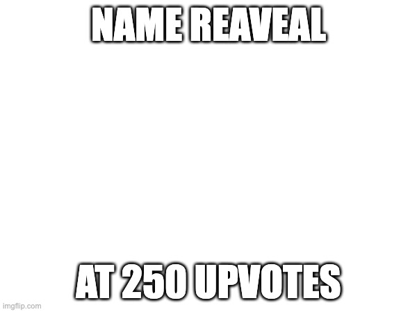 NAME REAVEAL; AT 250 UPVOTES | made w/ Imgflip meme maker