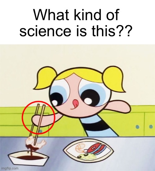 Explain it. Please | What kind of science is this?? | image tagged in powerpuff girls,msmg,i never know what to put for tags | made w/ Imgflip meme maker