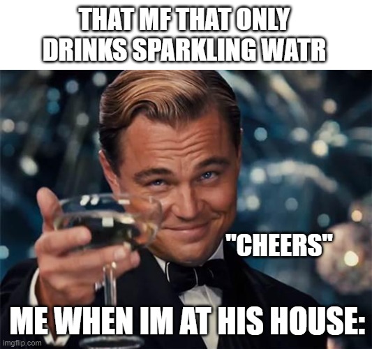 sparkling water is not it for me | THAT MF THAT ONLY DRINKS SPARKLING WATR; "CHEERS"; ME WHEN IM AT HIS HOUSE: | image tagged in wolf of wall street,sparkling water | made w/ Imgflip meme maker