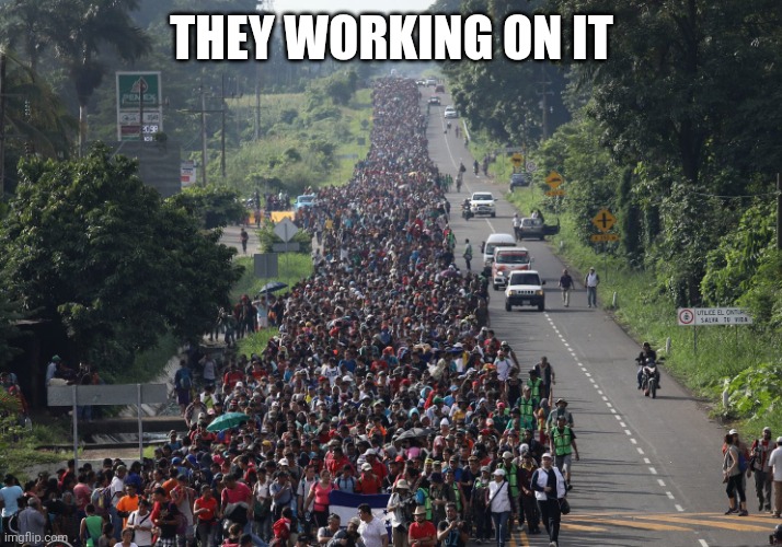 Migrant Caravan | THEY WORKING ON IT | image tagged in migrant caravan | made w/ Imgflip meme maker