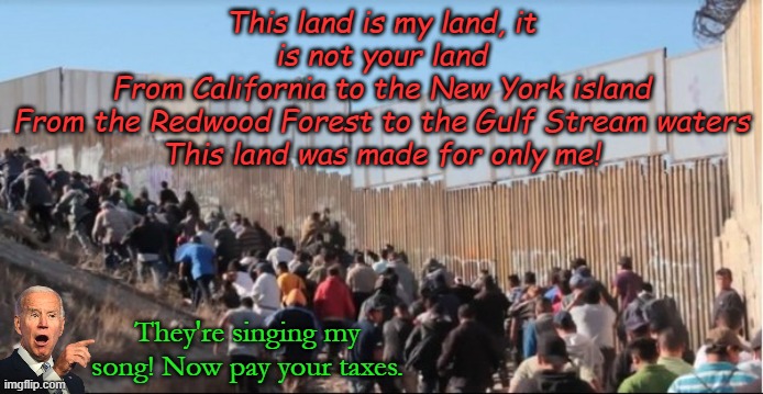 Woody Guthrie was a communist... | This land is my land, it is not your land
From California to the New York island
From the Redwood Forest to the Gulf Stream waters
This land was made for only me! They're singing my song! Now pay your taxes. | image tagged in illegal immigrants | made w/ Imgflip meme maker