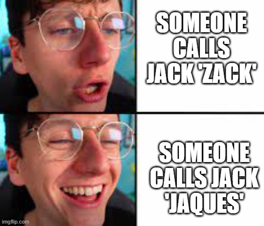 Jack sucks at life | SOMEONE CALLS JACK 'ZACK'; SOMEONE CALLS JACK 'JAQUES' | image tagged in jack sucks at life | made w/ Imgflip meme maker