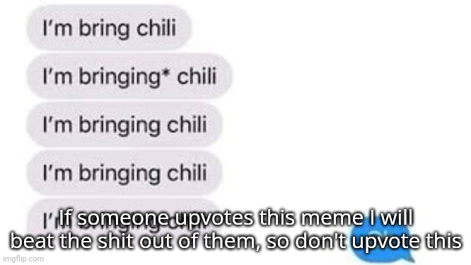 I'm bring chili | If someone upvotes this meme I will beat the shit out of them, so don't upvote this | image tagged in i'm bring chili | made w/ Imgflip meme maker