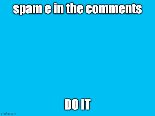 e | spam e in the comments; DO IT | image tagged in e | made w/ Imgflip meme maker