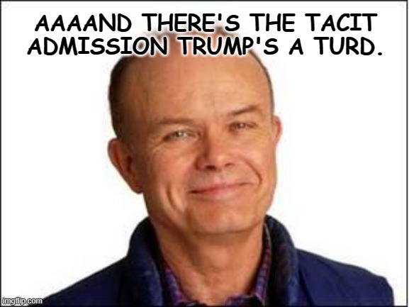 AAAAND THERE'S THE TACIT ADMISSION TRUMP'S A TURD. | image tagged in red foreman | made w/ Imgflip meme maker