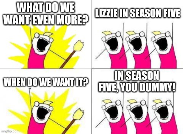 What Do We Want Meme | WHAT DO WE WANT EVEN MORE? LIZZIE IN SEASON FIVE WHEN DO WE WANT IT? IN SEASON FIVE, YOU DUMMY! | image tagged in memes,what do we want | made w/ Imgflip meme maker