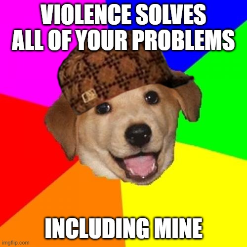 Advice Dog | VIOLENCE SOLVES ALL OF YOUR PROBLEMS; INCLUDING MINE | image tagged in memes,advice dog | made w/ Imgflip meme maker