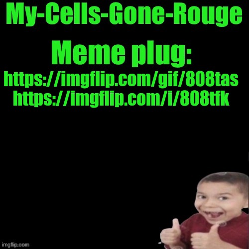 My-Cells-Gone-Rouge’s meme plug | https://imgflip.com/gif/808tas https://imgflip.com/i/808tfk | image tagged in my-cells-gone-rouge s meme plug | made w/ Imgflip meme maker