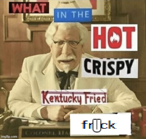 what in the hot crispy kentucky fried frick | U | image tagged in what in the hot crispy kentucky fried frick | made w/ Imgflip meme maker