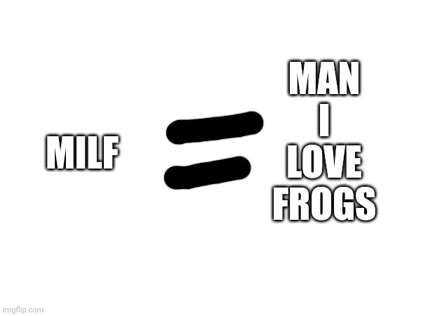 MILF; MAN


I


LOVE


FROGS | made w/ Imgflip meme maker