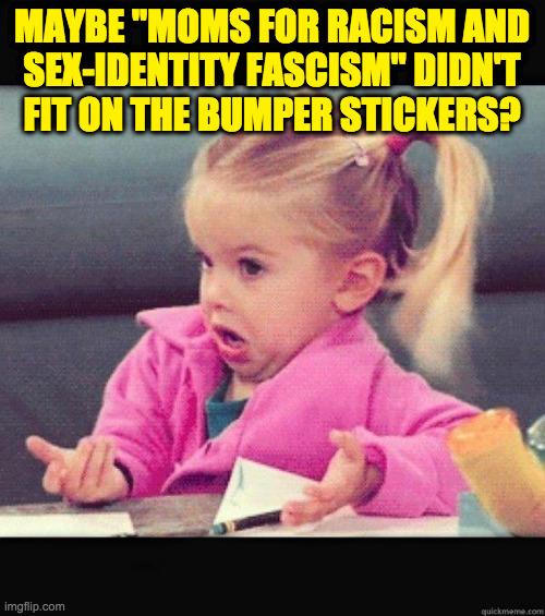 I dont know girl | MAYBE "MOMS FOR RACISM AND
SEX-IDENTITY FASCISM" DIDN'T
FIT ON THE BUMPER STICKERS? | image tagged in i dont know girl | made w/ Imgflip meme maker