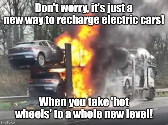 New electric cars | Don't worry, it's just a new way to recharge electric cars! When you take 'hot wheels' to a whole new level! | image tagged in new electric car burning on car carrier,on fire,new charging method | made w/ Imgflip meme maker