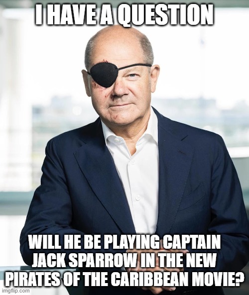 German Jack Sparrow | I HAVE A QUESTION; WILL HE BE PLAYING CAPTAIN JACK SPARROW IN THE NEW PIRATES OF THE CARIBBEAN MOVIE? | image tagged in k nig der piraten olaf scholz,jack sparrow,pirates of the caribbean | made w/ Imgflip meme maker