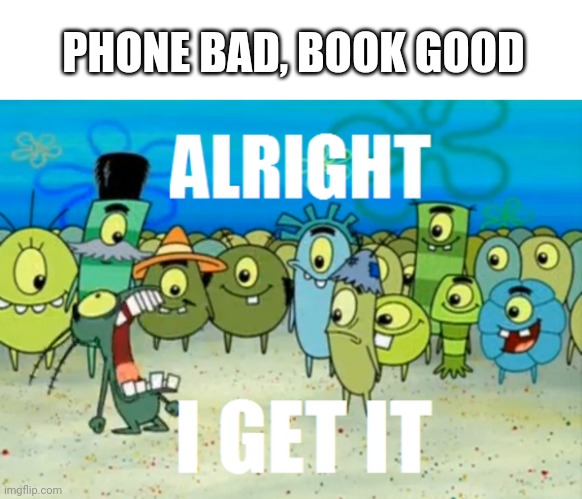 ALRIGHT I GET IT | PHONE BAD, BOOK GOOD | image tagged in alright i get it | made w/ Imgflip meme maker