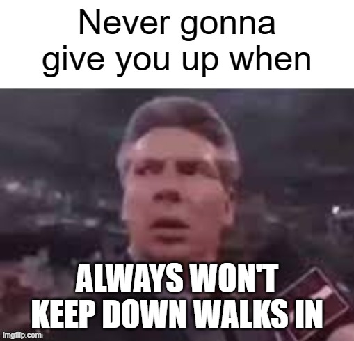 rick unroll | Never gonna give you up when; ALWAYS WON'T KEEP DOWN WALKS IN | image tagged in x when x walks in | made w/ Imgflip meme maker