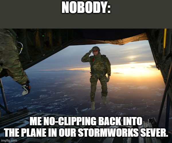 Uhm,Wut r u doing bro? | NOBODY:; ME NO-CLIPPING BACK INTO THE PLANE IN OUR STORMWORKS SEVER. | image tagged in army soldier jumping out of plane | made w/ Imgflip meme maker
