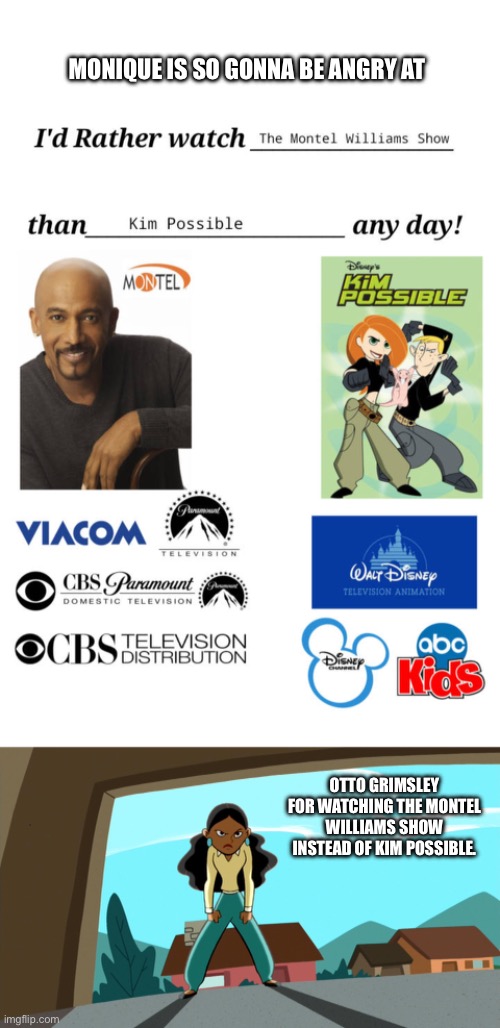 Monique is Angry at Otto Grimsley. | MONIQUE IS SO GONNA BE ANGRY AT; OTTO GRIMSLEY FOR WATCHING THE MONTEL WILLIAMS SHOW INSTEAD OF KIM POSSIBLE. | image tagged in kim possible,disney channel,disney,mcdonald's,hasbro,nintendo | made w/ Imgflip meme maker