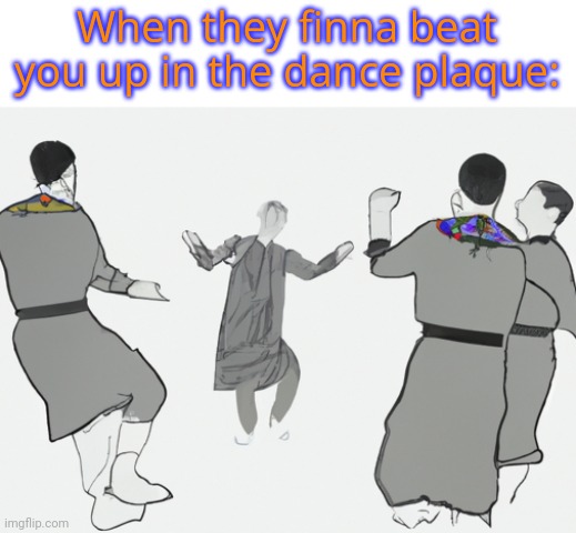 Unfunny meme | When they finna beat you up in the dance plaque: | image tagged in dance plaque | made w/ Imgflip meme maker