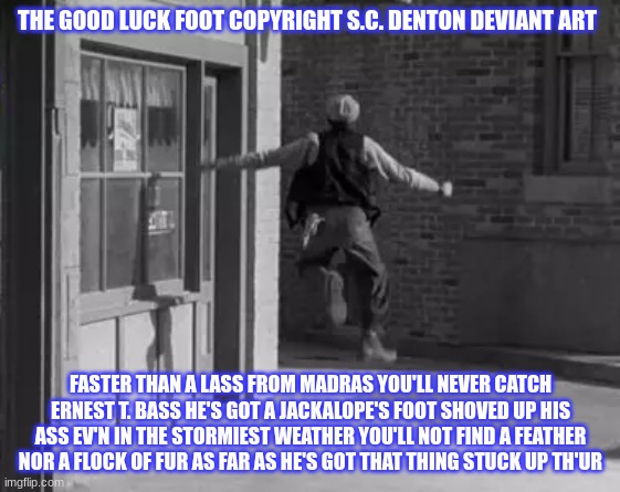 Limerick by S.C. Denton Deviant Art | THE GOOD LUCK FOOT COPYRIGHT S.C. DENTON DEVIANT ART; FASTER THAN A LASS FROM MADRAS YOU'LL NEVER CATCH ERNEST T. BASS HE'S GOT A JACKALOPE'S FOOT SHOVED UP HIS ASS EV'N IN THE STORMIEST WEATHER YOU'LL NOT FIND A FEATHER NOR A FLOCK OF FUR AS FAR AS HE'S GOT THAT THING STUCK UP TH'UR | image tagged in television,classic,limerick,poem | made w/ Imgflip meme maker