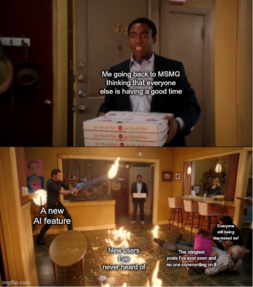 Community Fire Pizza Meme | Me going back to MSMG thinking that everyone else is having a good time; A new AI feature; Everyone still being depressed asf; New users I’ve never heard of; The cringiest posts I’ve ever seen and no one commenting on it | image tagged in community fire pizza meme | made w/ Imgflip meme maker