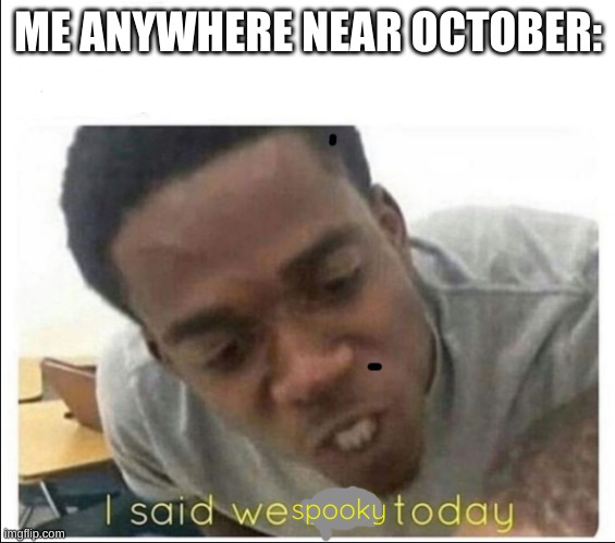 Just a few more days till Spooky Month... | ME ANYWHERE NEAR OCTOBER:; spooky | image tagged in i said we sad today,spooky,october,spooky month | made w/ Imgflip meme maker