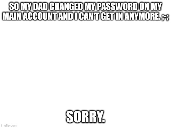 Bruh | SO MY DAD CHANGED MY PASSWORD ON MY MAIN ACCOUNT AND I CAN'T GET IN ANYMORE. ;-;; SORRY. | image tagged in oof,see you later,probably not,help why | made w/ Imgflip meme maker