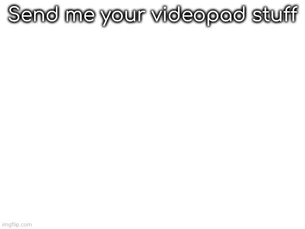 Send me your videopad stuff | made w/ Imgflip meme maker