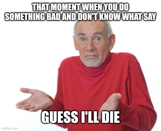 Guess I'll die  | THAT MOMENT WHEN YOU DO SOMETHING BAD AND DON'T KNOW WHAT SAY; GUESS I'LL DIE | image tagged in guess i'll die | made w/ Imgflip meme maker