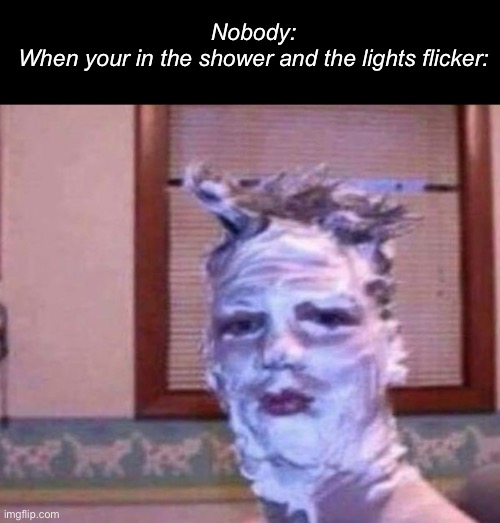 Alright, who’s playing with me! | Nobody:
When your in the shower and the lights flicker: | image tagged in memes,shower | made w/ Imgflip meme maker