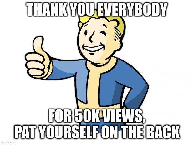 Thanks everyone for 50k views | THANK YOU EVERYBODY; FOR 50K VIEWS, PAT YOURSELF ON THE BACK | image tagged in fallout vault boy,thanks | made w/ Imgflip meme maker
