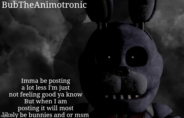 :/ | BubTheAnimotronic; Imma be posting a lot less I'm just not feeling good ya know
But when I am posting it will most likely be bunnies and or msm | image tagged in bubtheanimotronic announcement template | made w/ Imgflip meme maker