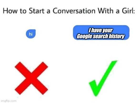 How to start a connevrsation with a girl real!1!1!1!1!1!1!1 | I have your Google search history | image tagged in how to start a conversation with a girl add text or image | made w/ Imgflip meme maker