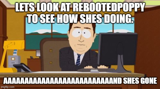 Thats cringe over now | LETS LOOK AT REBOOTEDPOPPY TO SEE HOW SHES DOING. AAAAAAAAAAAAAAAAAAAAAAAAAAND SHES GONE | image tagged in memes,aaaaand its gone | made w/ Imgflip meme maker