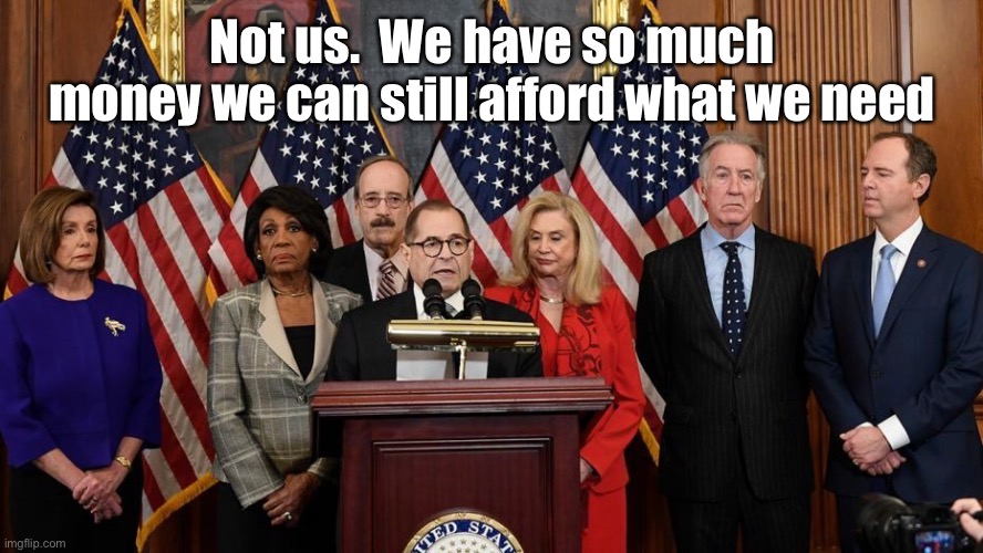 House Democrats | Not us.  We have so much money we can still afford what we need | image tagged in house democrats | made w/ Imgflip meme maker