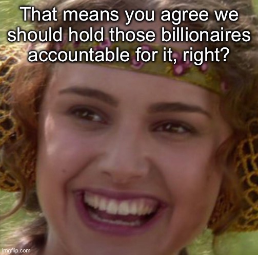 That means you agree we should hold those billionaires accountable for it, right? | made w/ Imgflip meme maker