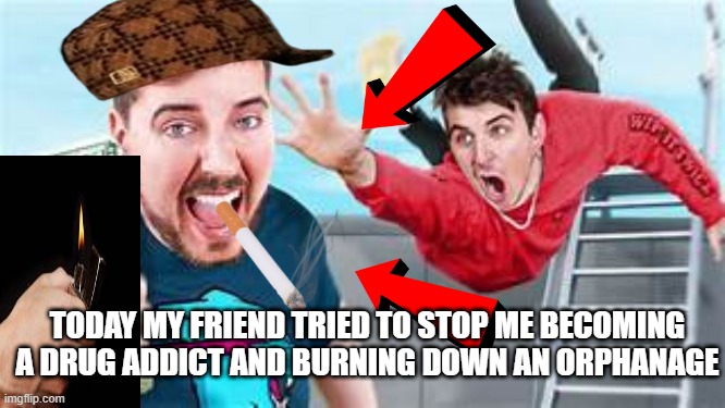E | TODAY MY FRIEND TRIED TO STOP ME BECOMING A DRUG ADDICT AND BURNING DOWN AN ORPHANAGE | image tagged in drugs,mrbeast,goofy ahh | made w/ Imgflip meme maker