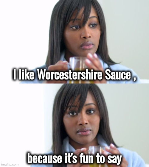 Black Woman Drinking Tea (2 Panels) | I like Worcestershire Sauce , because it's fun to say | image tagged in black woman drinking tea 2 panels | made w/ Imgflip meme maker