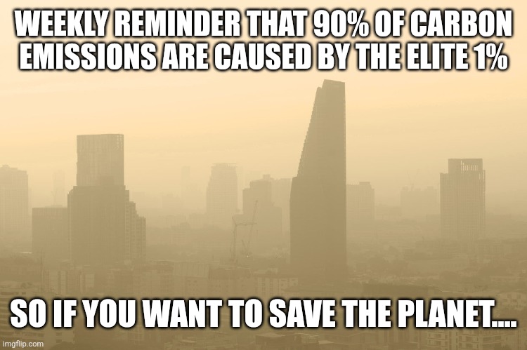 WEEKLY REMINDER THAT 90% OF CARBON EMISSIONS ARE CAUSED BY THE ELITE 1%; SO IF YOU WANT TO SAVE THE PLANET.... | image tagged in funny memes | made w/ Imgflip meme maker