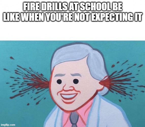 POV: A surprise fire drill | FIRE DRILLS AT SCHOOL BE LIKE WHEN YOU'RE NOT EXPECTING IT | image tagged in ear bleed | made w/ Imgflip meme maker