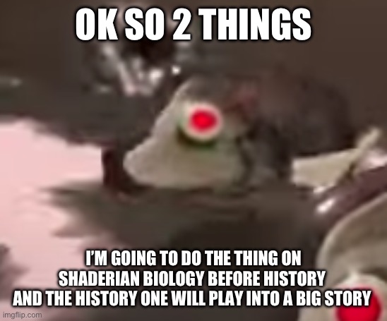 side order evil fish robot thing | OK SO 2 THINGS; I’M GOING TO DO THE THING ON SHADERIAN BIOLOGY BEFORE HISTORY 
AND THE HISTORY ONE WILL PLAY INTO A BIG STORY | image tagged in side order evil fish robot thing | made w/ Imgflip meme maker