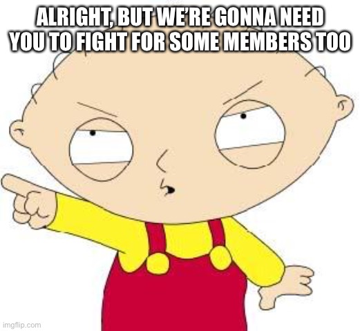Stewie | ALRIGHT, BUT WE’RE GONNA NEED YOU TO FIGHT FOR SOME MEMBERS TOO | image tagged in stewie | made w/ Imgflip meme maker